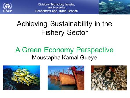 Division of Technology, Industry, and Economics Economics and Trade Branch Achieving Sustainability in the Fishery Sector A Green Economy Perspective Moustapha.