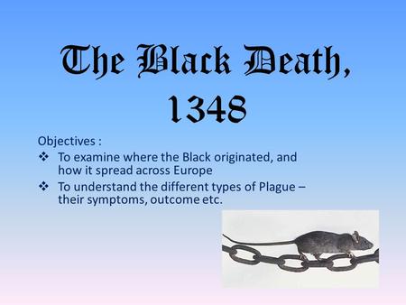 The Black Death, 1348 Objectives :  To examine where the Black originated, and how it spread across Europe  To understand the different types of Plague.