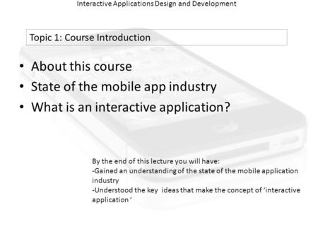Interactive Applications Design and Development About this course State of the mobile app industry What is an interactive application? Topic 1: Course.