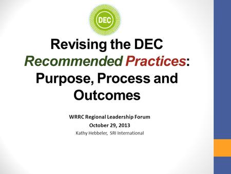 Revising the DEC Recommended Practices: Purpose, Process and Outcomes WRRC Regional Leadership Forum October 29, 2013 Kathy Hebbeler, SRI International.