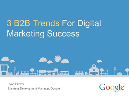 3 B2B Trends For Digital Marketing Success Ryan Panzer Business Development Manager, Google.
