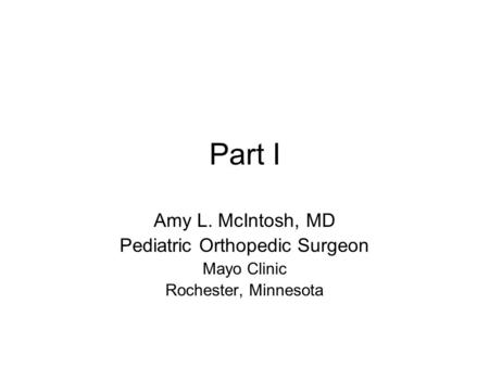 Part I Amy L. McIntosh, MD Pediatric Orthopedic Surgeon Mayo Clinic Rochester, Minnesota.