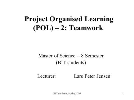 BIT students, Spring20061 Project Organised Learning (POL) – 2: Teamwork Master of Science – 8 Semester (BIT-students) Lecturer: Lars Peter Jensen.
