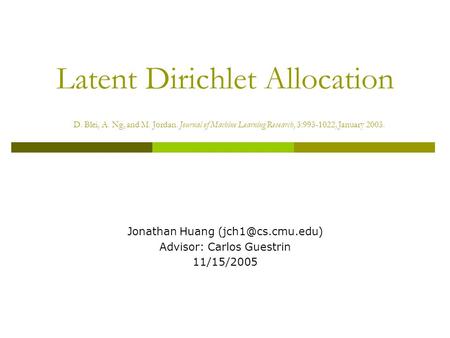 Latent Dirichlet Allocation D. Blei, A. Ng, and M. Jordan. Journal of Machine Learning Research, 3:993-1022, January 2003. Jonathan Huang