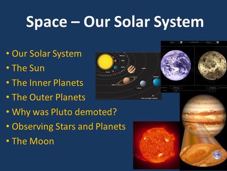 Space – Our Solar System Our Solar System The Sun The Inner Planets The Outer Planets Why was Pluto demoted? Observing Stars and Planets The Moon.