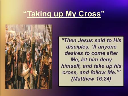 “Taking up My Cross” “Then Jesus said to His disciples, ‘If anyone desires to come after Me, let him deny himself, and take up his cross, and follow Me.’”