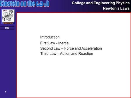 College and Engineering Physics Newton’s Laws 1 TOC First Law - Inertia Second Law – Force and Acceleration Third Law – Action and Reaction Introduction.