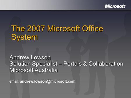 The 2007 Microsoft Office System Andrew Lowson Solution Specialist – Portals & Collaboration Microsoft Australia