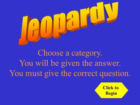 Choose a category. You will be given the answer. You must give the correct question. Click to Begin.