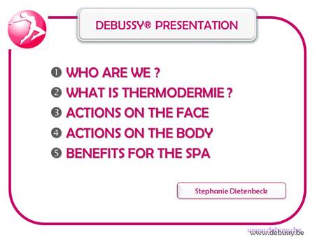  WHO ARE WE ?  WHAT IS THERMODERMIE ?  ACTIONS ON THE FACE  ACTIONS ON THE BODY  BENEFITS FOR THE SPA DEBUSSY® PRESENTATION Stephanie Dietenbeck www.debussy.be.