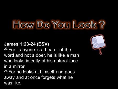 James 1:23-24 (ESV) 23 For if anyone is a hearer of the word and not a doer, he is like a man who looks intently at his natural face in a mirror. 24 For.