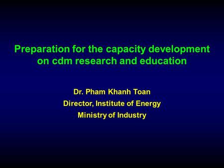 Preparation for the capacity development on cdm research and education Dr. Pham Khanh Toan Director, Institute of Energy Ministry of Industry.