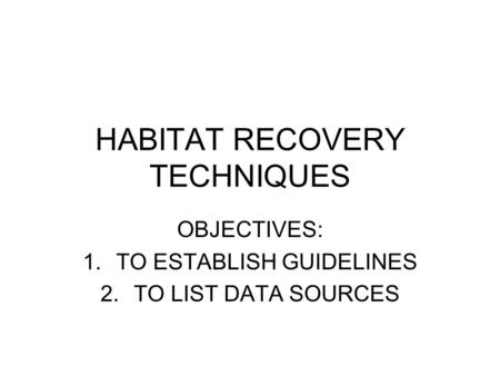 HABITAT RECOVERY TECHNIQUES OBJECTIVES: 1.TO ESTABLISH GUIDELINES 2.TO LIST DATA SOURCES.