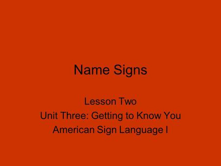 Name Signs Lesson Two Unit Three: Getting to Know You American Sign Language I.