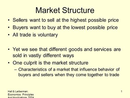 Hall & Leiberman; Economics: Principles And Applications, 2004 1 Market Structure Sellers want to sell at the highest possible price Buyers want to buy.