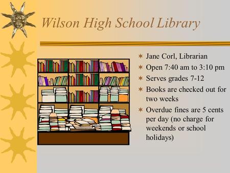 Wilson High School Library  Jane Corl, Librarian  Open 7:40 am to 3:10 pm  Serves grades 7-12  Books are checked out for two weeks  Overdue fines.