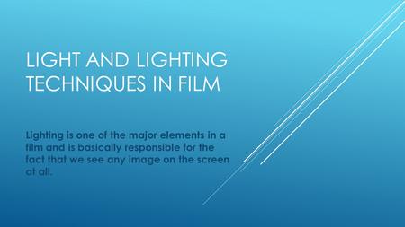 LIGHT AND LIGHTING TECHNIQUES IN FILM Lighting is one of the major elements in a film and is basically responsible for the fact that we see any image on.