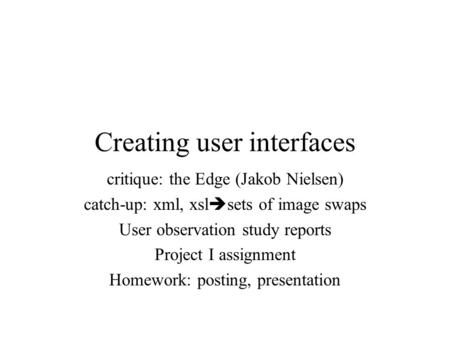 Creating user interfaces critique: the Edge (Jakob Nielsen) catch-up: xml, xsl  sets of image swaps User observation study reports Project I assignment.