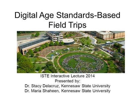 Digital Age Standards-Based Field Trips ISTE Interactive Lecture 2014 Presented by: Dr. Stacy Delacruz, Kennesaw State University Dr. Maria Shaheen, Kennesaw.