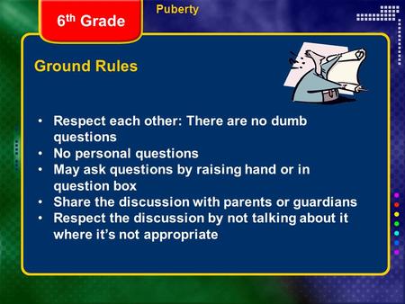 Puberty Ground Rules Respect each other: There are no dumb questions No personal questions May ask questions by raising hand or in question box Share the.