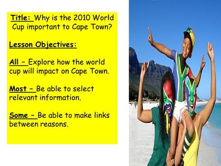 Title: Why is the 2010 World Cup important to Cape Town? Lesson Objectives: All – Explore how the world cup will impact on Cape Town. Most – Be able to.