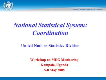 Workshop on MDG Monitoring Kampala, Uganda 5-8 May 2008 National Statistical System: Coordination United Nations Statistics Division.