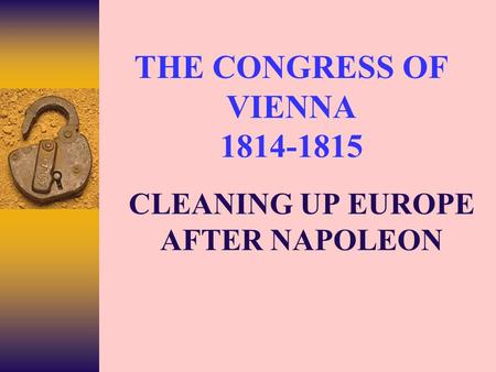 THE CONGRESS OF VIENNA 1814-1815 CLEANING UP EUROPE AFTER NAPOLEON.