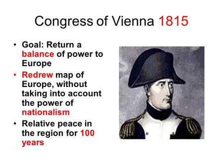 Congress of Vienna 1815 Goal: Return a balance of power to Europe Redrew map of Europe, without taking into account the power of nationalism Relative peace.