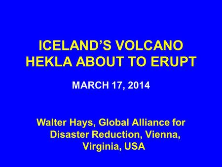 ICELAND’S VOLCANO HEKLA ABOUT TO ERUPT MARCH 17, 2014 Walter Hays, Global Alliance for Disaster Reduction, Vienna, Virginia, USA.