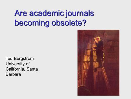 Are academic journals becoming obsolete? Ted Bergstrom University of California, Santa Barbara.