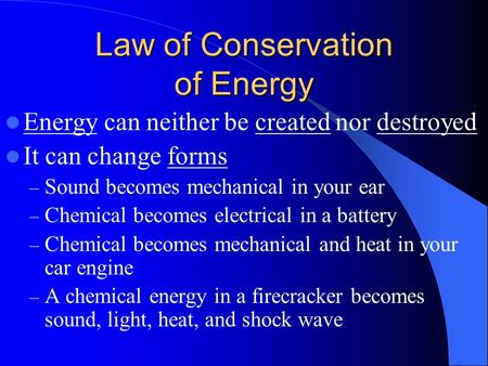 Law of Conservation of Energy Energy can neither be created nor destroyed It can change forms – Sound becomes mechanical in your ear – Chemical becomes.
