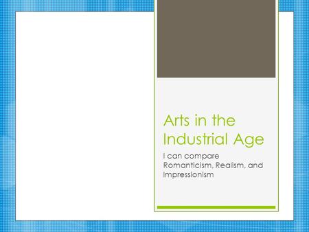 Arts in the Industrial Age I can compare Romanticism, Realism, and Impressionism.