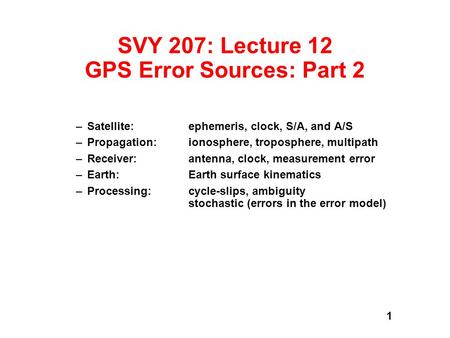 1 SVY 207: Lecture 12 GPS Error Sources: Part 2 –Satellite: ephemeris, clock, S/A, and A/S –Propagation: ionosphere, troposphere, multipath –Receiver:antenna,