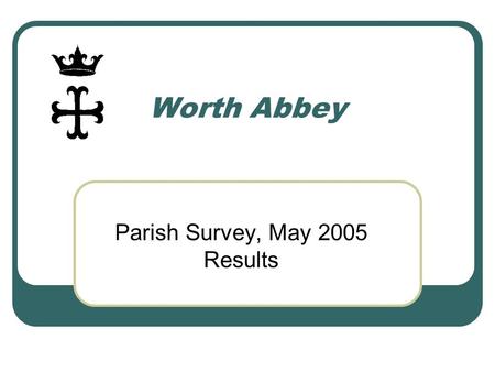 Worth Abbey Parish Survey, May 2005 Results. Research Method 20 depth interviews, covering monastic community, clergy from other local churches, parishioners.