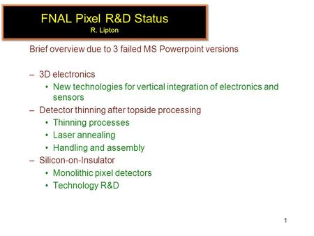 1 FNAL Pixel R&D Status R. Lipton Brief overview due to 3 failed MS Powerpoint versions –3D electronics New technologies for vertical integration of electronics.