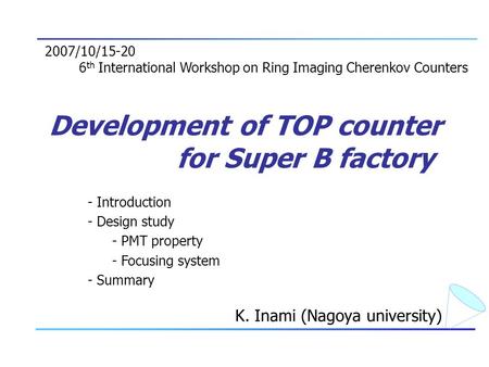 Development of TOP counter for Super B factory K. Inami (Nagoya university) 2007/10/15-20 6 th International Workshop on Ring Imaging Cherenkov Counters.