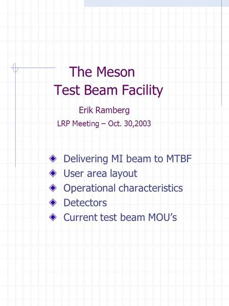 The Meson Test Beam Facility Erik Ramberg LRP Meeting – Oct. 30,2003 Delivering MI beam to MTBF User area layout Operational characteristics Detectors.