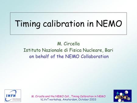 M. Circella and the NEMO Coll., Timing Calibration in NEMO VLV T workshop, Amsterdam, October 2003 Timing calibration in NEMO M. Circella Istituto Nazionale.