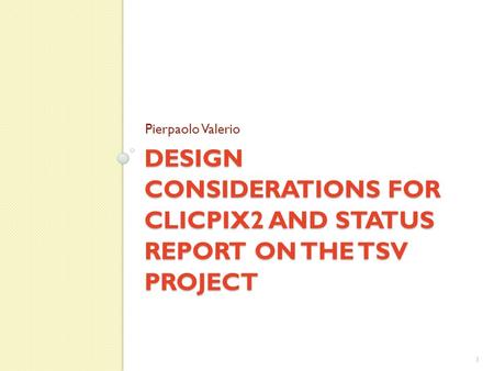 DESIGN CONSIDERATIONS FOR CLICPIX2 AND STATUS REPORT ON THE TSV PROJECT Pierpaolo Valerio 1.