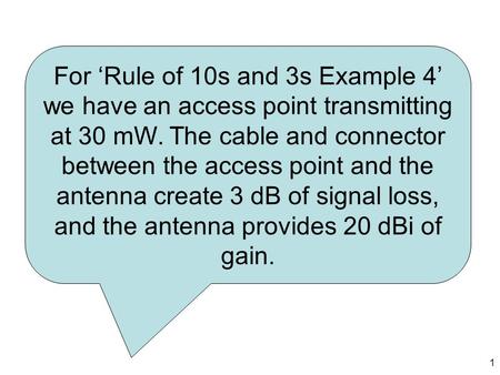 For ‘Rule of 10s and 3s Example 4’ we have an access point transmitting at 30 mW. The cable and connector between the access point and the antenna create.