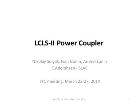 LCLS-II Power Coupler Nikolay Solyak, Ivan Gonin, Andrei Lunin C.Adolphsen - SLAC TTC meeting, March 23-27, 2014 AWLC2014, FNAL, May 12-16, 20141.