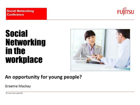 © Fujitsu Services 2009 Social Networking in the workplace An opportunity for young people? Graeme Mackay Social Networking Conference.