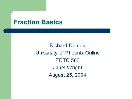 Fraction Basics Richard Dunton University of Phoenix Online EDTC 560 Janet Wright August 25, 2004.