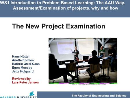 WS1 Introduction to Problem Based Learning: The AAU Way. Assessment/Examination of projects, why and how The Faculty of Engineering and Science The New.