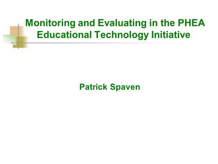 Monitoring and Evaluating in the PHEA Educational Technology Initiative Patrick Spaven.