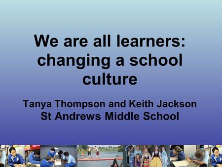 We are all learners: changing a school culture Tanya Thompson and Keith Jackson St Andrews Middle School.