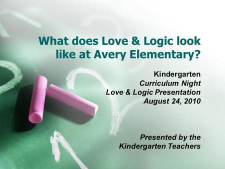 What does Love & Logic look like at Avery Elementary? Kindergarten Curriculum Night Love & Logic Presentation August 24, 2010 Presented by the Kindergarten.