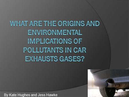 By Kate Hughes and Jess Hawke. Un-burnt Hydrocarbons  Cars cannot always fully combust the hydrocarbons, leaving un-burnt hydrocarbons in the exhaust.