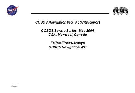May 2004 CCSDS Navigation WG Activity Report CCSDS Spring Series May 2004 CSA, Montreal, Canada Felipe Flores-Amaya CCSDS Navigation WG.