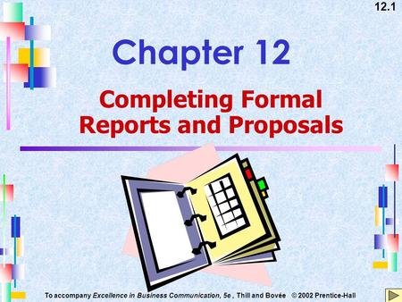 12.1 To accompany Excellence in Business Communication, 5e, Thill and Bovée © 2002 Prentice-Hall Chapter 12 Completing Formal Reports and Proposals.